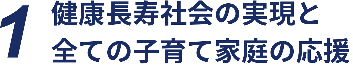 1つ。健康長寿社会の実現と全ての子育て家庭の応援